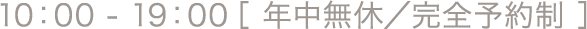 10：00 - 19：00［ 年中無休／完全予約制 ］