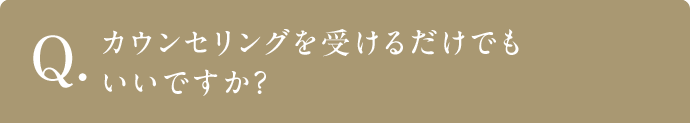 Q カウンセリングを受けるだけでもいいですか？