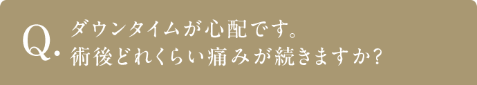 Q ダウンタイムが心配です。術後どれくらい痛みが続きますか？