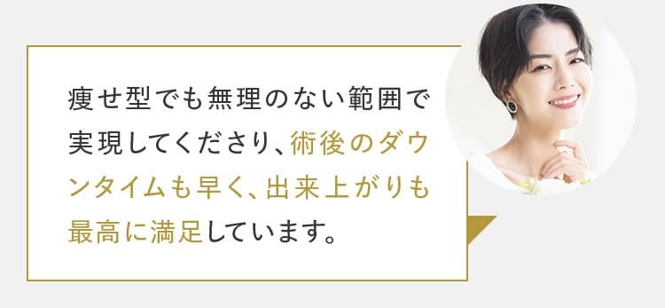 痩せ型でも無理のない範囲で実現してくださり、術後のダウンタイムも早く、出来上がりも最高に満足しています。