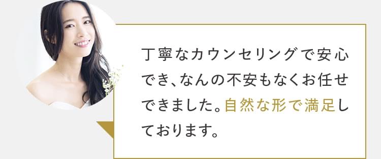 丁寧なカウンセリングで安心でき、なんの不安もなくお任せできてました。自然な形で満足しております。