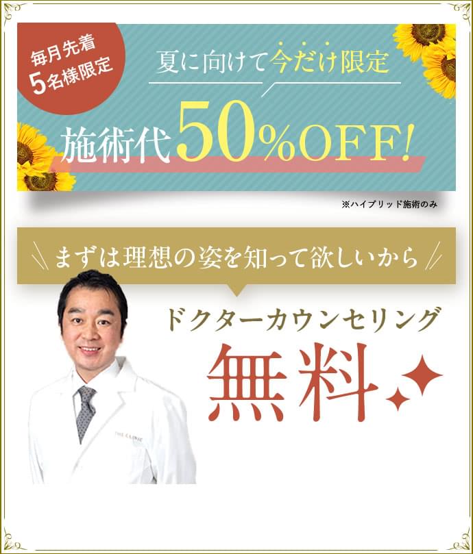 毎月先着5名様限定 夏に向けて今だけ限定 施術代50％OFF！ まずは理想の姿を知って欲しいから ドクターカウンセリング無料